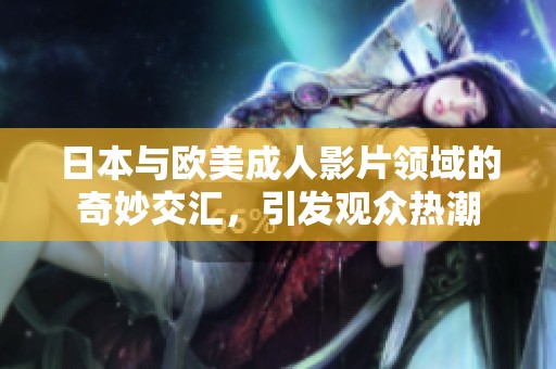 日本与欧美成人影片领域的奇妙交汇，引发观众热潮