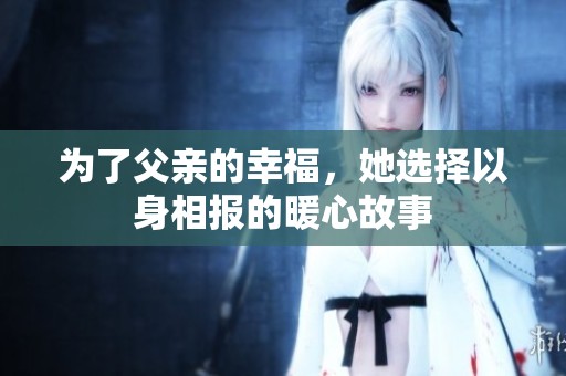 为了父亲的幸福，她选择以身相报的暖心故事