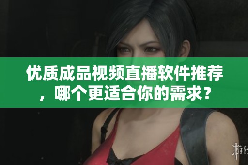 优质成品视频直播软件推荐，哪个更适合你的需求？