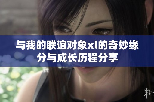 与我的联谊对象xl的奇妙缘分与成长历程分享