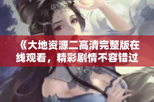 《大地资源二高清完整版在线观看，精彩剧情不容错过》
