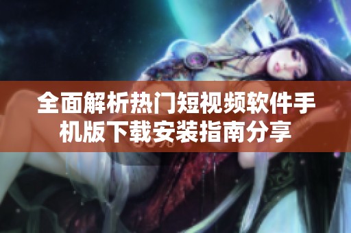 全面解析热门短视频软件手机版下载安装指南分享