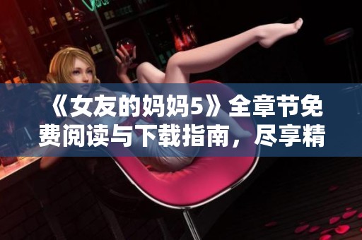 《女友的妈妈5》全章节免费阅读与下载指南，尽享精彩内容！