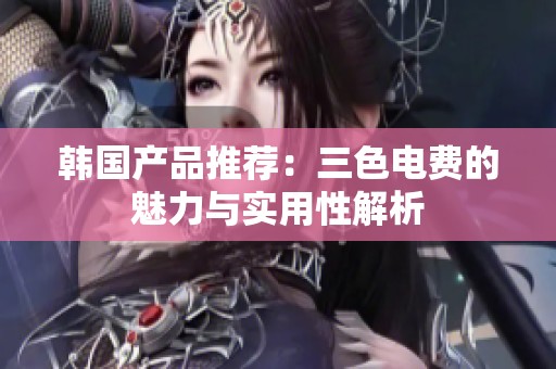 韩国产品推荐：三色电费的魅力与实用性解析