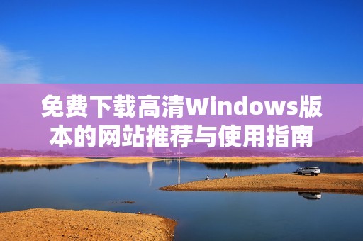 免费下载高清Windows版本的网站推荐与使用指南