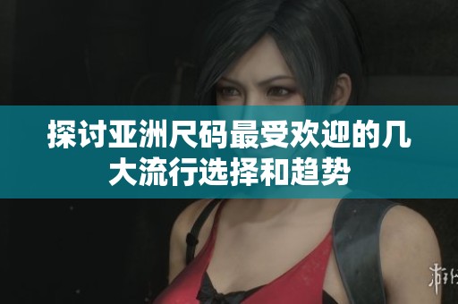 探讨亚洲尺码最受欢迎的几大流行选择和趋势
