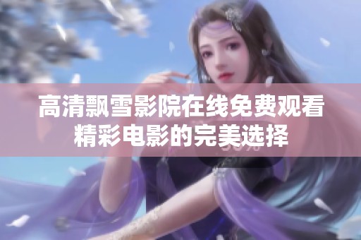 高清飘雪影院在线免费观看精彩电影的完美选择