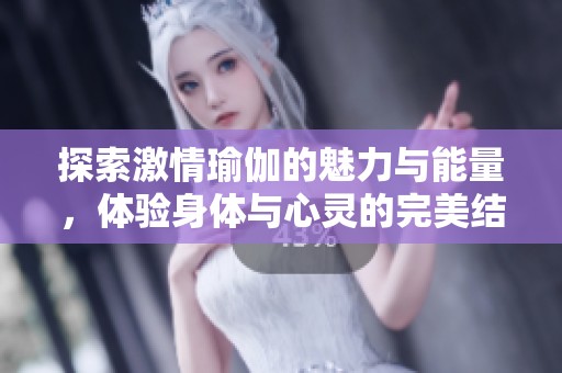 探索激情瑜伽的魅力与能量，体验身体与心灵的完美结合