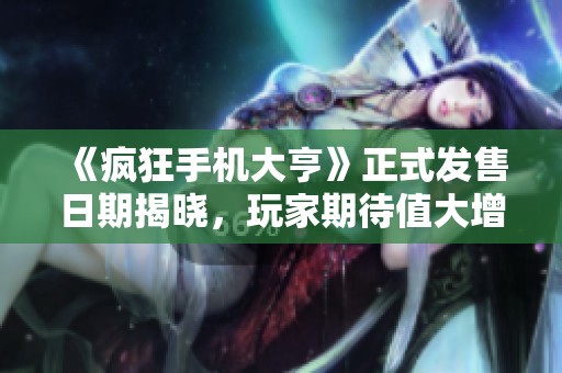 《疯狂手机大亨》正式发售日期揭晓，玩家期待值大增