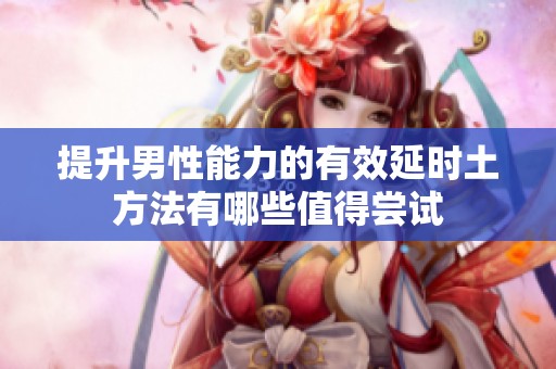 提升男性能力的有效延时土方法有哪些值得尝试