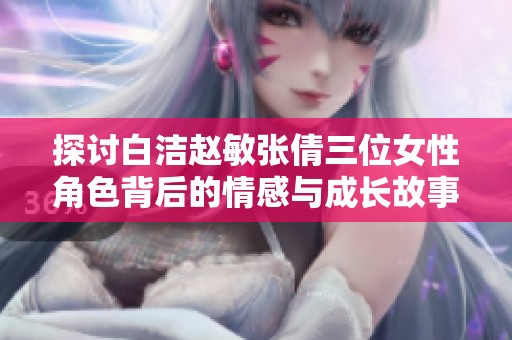 探讨白洁赵敏张倩三位女性角色背后的情感与成长故事