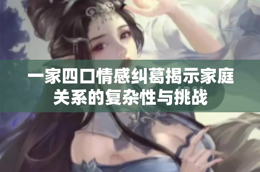 一家四口情感纠葛揭示家庭关系的复杂性与挑战