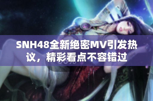 SNH48全新绝密MV引发热议，精彩看点不容错过