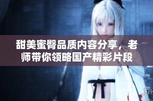 甜美蜜臀品质内容分享，老师带你领略国产精彩片段