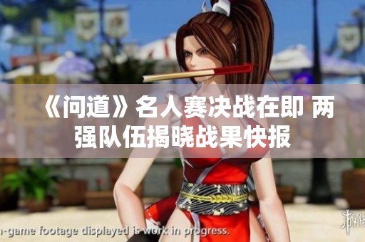 《问道》名人赛决战在即 两强队伍揭晓战果快报