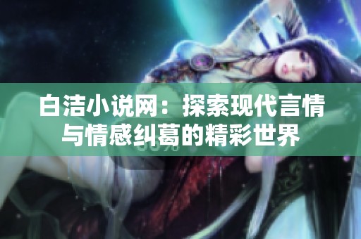 白洁小说网：探索现代言情与情感纠葛的精彩世界