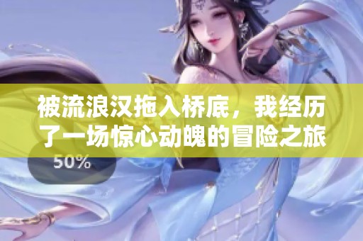 被流浪汉拖入桥底，我经历了一场惊心动魄的冒险之旅