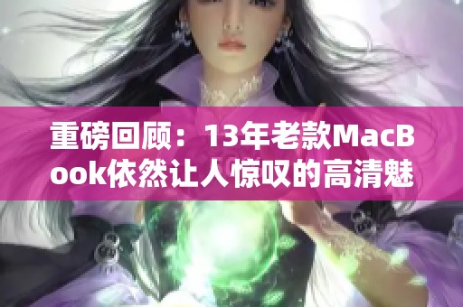 重磅回顾：13年老款MacBook依然让人惊叹的高清魅力