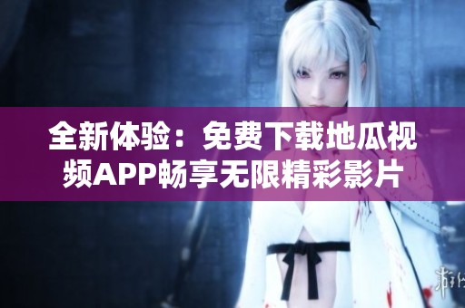 全新体验：免费下载地瓜视频APP畅享无限精彩影片