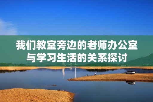 我们教室旁边的老师办公室与学习生活的关系探讨