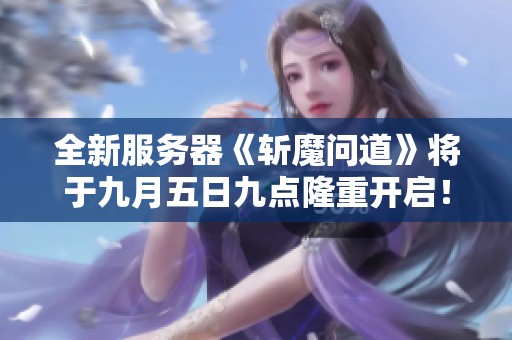 全新服务器《斩魔问道》将于九月五日九点隆重开启！