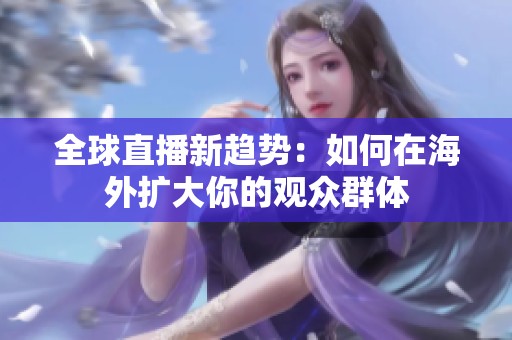 全球直播新趋势：如何在海外扩大你的观众群体