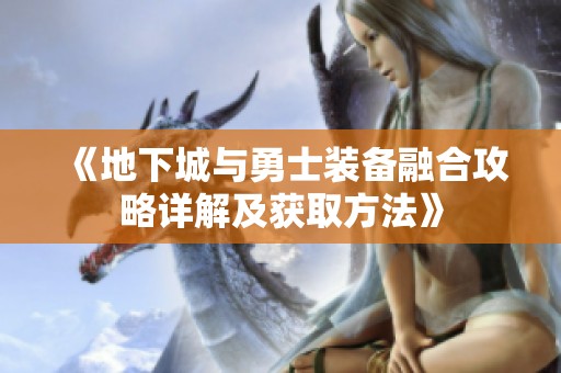 《地下城与勇士装备融合攻略详解及获取方法》
