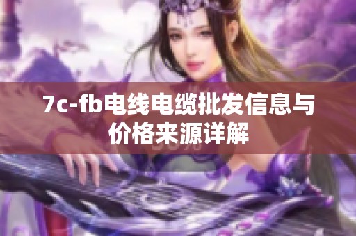 7c-fb电线电缆批发信息与价格来源详解