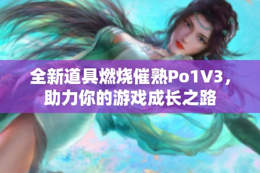 全新道具燃烧催熟Po1V3，助力你的游戏成长之路
