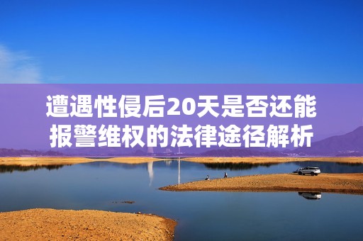 遭遇性侵后20天是否还能报警维权的法律途径解析