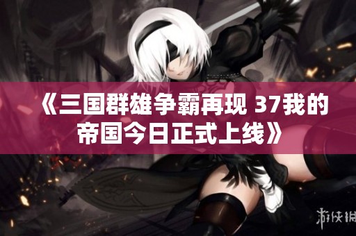 《三国群雄争霸再现 37我的帝国今日正式上线》