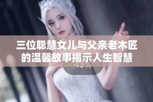 三位聪慧女儿与父亲老木匠的温馨故事揭示人生智慧