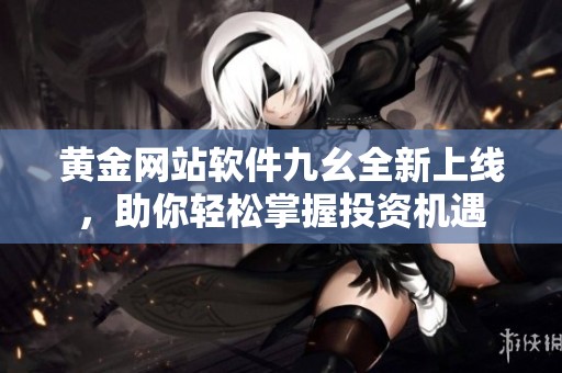 黄金网站软件九幺全新上线，助你轻松掌握投资机遇