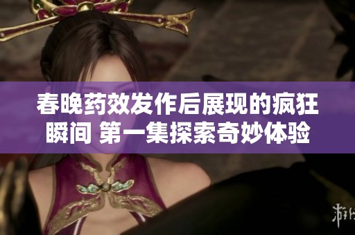 春晚药效发作后展现的疯狂瞬间 第一集探索奇妙体验