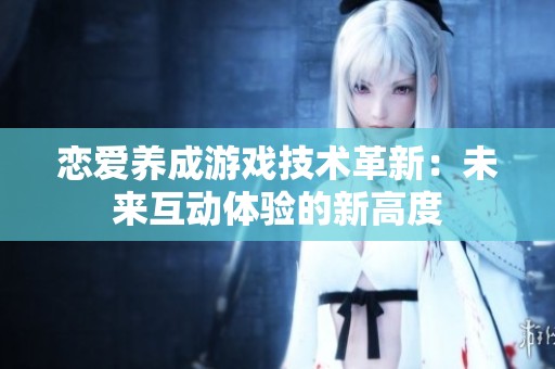 恋爱养成游戏技术革新：未来互动体验的新高度