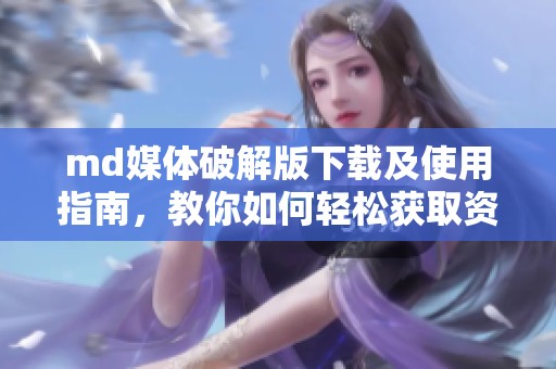 md媒体破解版下载及使用指南，教你如何轻松获取资源