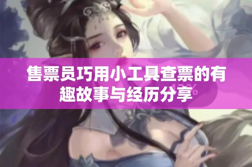 售票员巧用小工具查票的有趣故事与经历分享