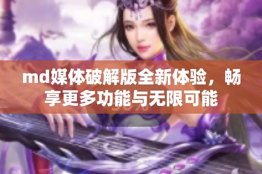 md媒体破解版全新体验，畅享更多功能与无限可能