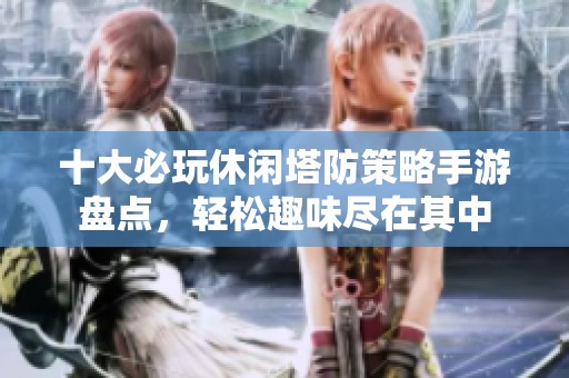十大必玩休闲塔防策略手游盘点，轻松趣味尽在其中