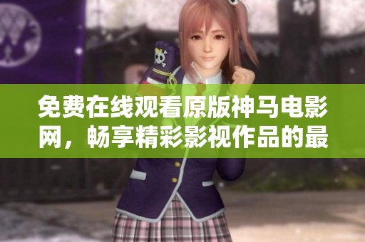免费在线观看原版神马电影网，畅享精彩影视作品的最佳选择