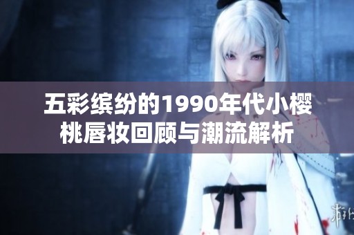 五彩缤纷的1990年代小樱桃唇妆回顾与潮流解析