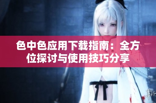 色中色应用下载指南：全方位探讨与使用技巧分享