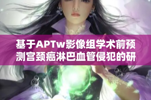 基于APTw影像组学术前预测宫颈癌淋巴血管侵犯的研究探索