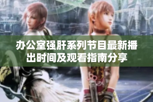 办公室强肝系列节目最新播出时间及观看指南分享