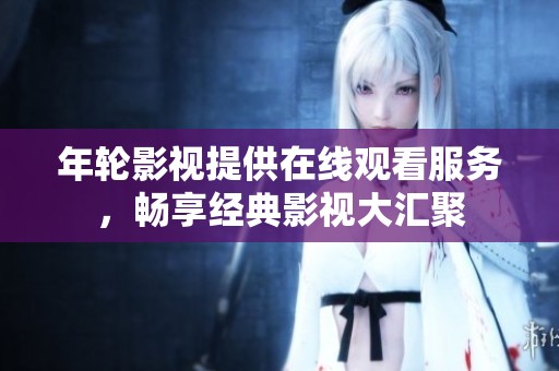 年轮影视提供在线观看服务，畅享经典影视大汇聚