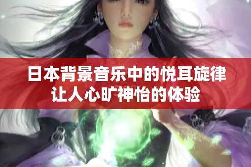 日本背景音乐中的悦耳旋律让人心旷神怡的体验