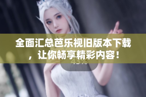 全面汇总芭乐视旧版本下载，让你畅享精彩内容！