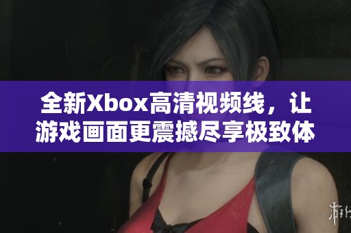 全新Xbox高清视频线，让游戏画面更震撼尽享极致体验