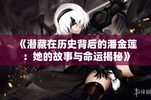 《潜藏在历史背后的潘金莲：她的故事与命运揭秘》