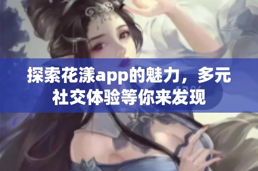 探索花漾app的魅力，多元社交体验等你来发现